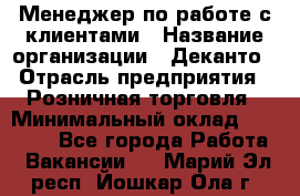 Менеджер по работе с клиентами › Название организации ­ Деканто › Отрасль предприятия ­ Розничная торговля › Минимальный оклад ­ 25 000 - Все города Работа » Вакансии   . Марий Эл респ.,Йошкар-Ола г.